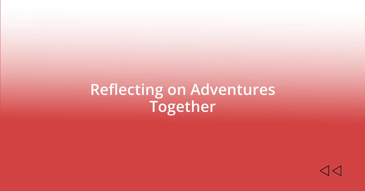 Reflecting on Adventures Together